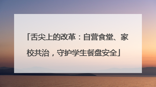 舌尖上的改革：自营食堂、家校共治，守护学生餐盘安全