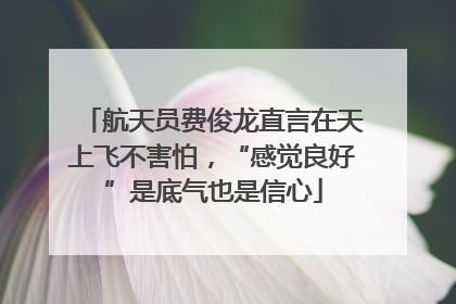 航天员费俊龙直言在天上飞不害怕，“感觉良好”是底气也是信心