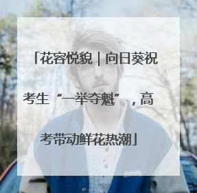 花容悦貌｜向日葵祝考生“一举夺魁”，高考带动鲜花热潮