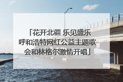 花开北疆 乐见盛乐 呼和浩特网红公益主题歌会和林格尔激情开唱