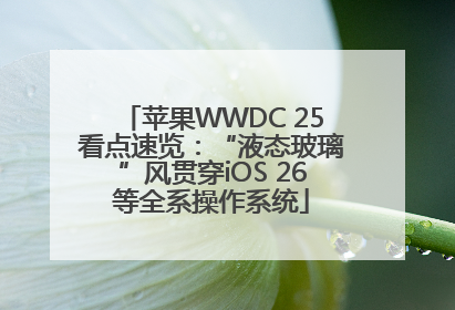 苹果WWDC 25看点速览：“液态玻璃”风贯穿iOS 26等全系操作系统