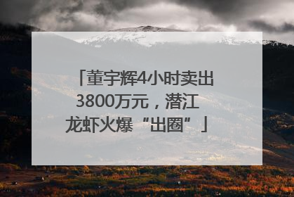董宇辉4小时卖出3800万元，潜江龙虾火爆“出圈”