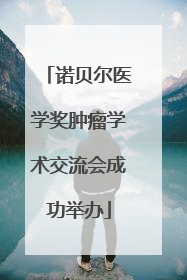 诺贝尔医学奖肿瘤学术交流会成功举办
