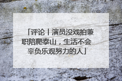 评论丨演员没戏拍兼职陪爬泰山，生活不会辜负乐观努力的人