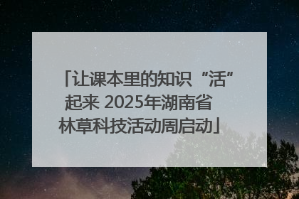 让课本里的知识“活”起来 2025年湖南省林草科技活动周启动