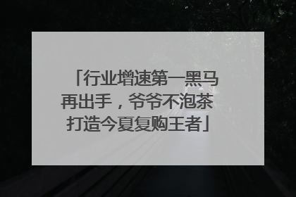 行业增速第一黑马再出手，爷爷不泡茶打造今夏复购王者