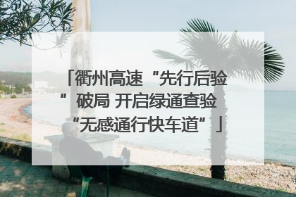 衢州高速“先行后验”破局 开启绿通查验“无感通行快车道”
