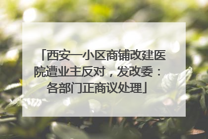 西安一小区商铺改建医院遭业主反对，发改委：各部门正商议处理