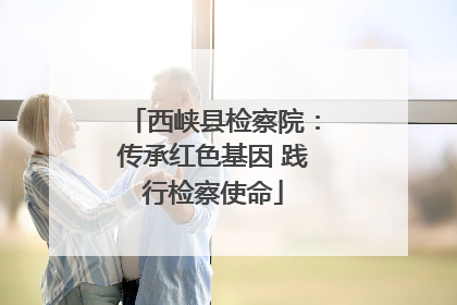 西峡县检察院：传承红色基因 践行检察使命