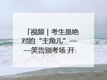 视频｜考生是绝对的“主角儿”——笑告别考场 开始规划假期