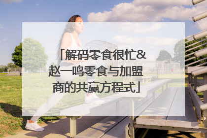 解码零食很忙&赵一鸣零食与加盟商的共赢方程式