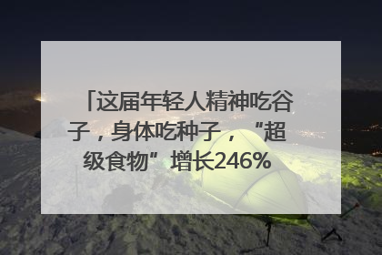 这届年轻人精神吃谷子，身体吃种子，“超级食物”增长246%｜变革618
