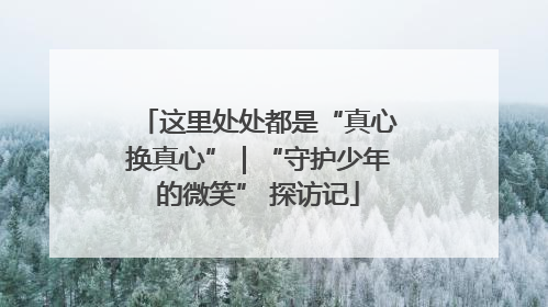 这里处处都是“真心换真心”｜“守护少年的微笑” 探访记