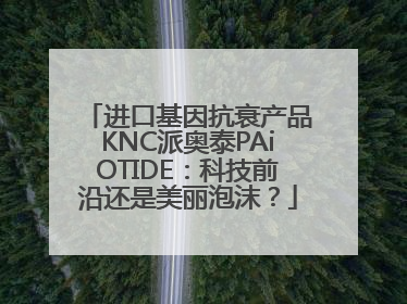 进口基因抗衰产品KNC派奥泰PAiOTIDE：科技前沿还是美丽泡沫？