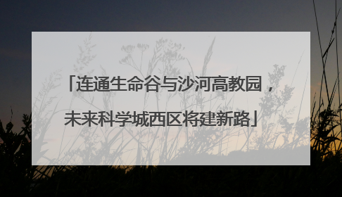 连通生命谷与沙河高教园，未来科学城西区将建新路