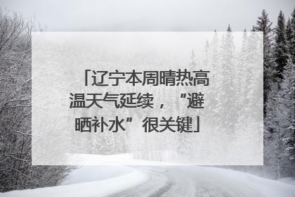 辽宁本周晴热高温天气延续，“避晒补水”很关键