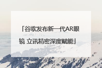 谷歌发布新一代AR眼镜 立讯精密深度赋能