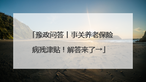 豫政问答丨事关养老保险病残津贴！解答来了→