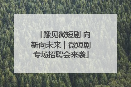 豫见微短剧 向新向未来｜微短剧专场招聘会来袭