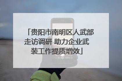贵阳市南明区人武部走访调研 助力企业武装工作提质增效