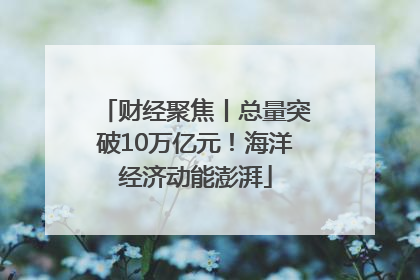财经聚焦丨总量突破10万亿元！海洋经济动能澎湃