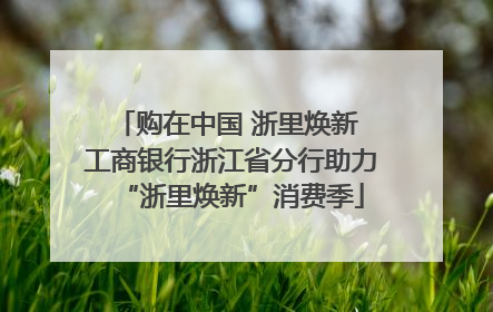 购在中国 浙里焕新 工商银行浙江省分行助力“浙里焕新”消费季