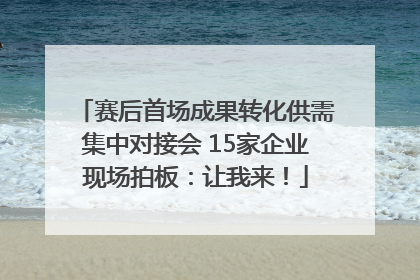赛后首场成果转化供需集中对接会 15家企业现场拍板：让我来！