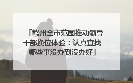 赣州全市范围推动领导干部换位体验：认真查找哪些事没办到没办好