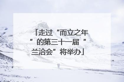 走过“而立之年”的第三十一届“兰洽会”将举办