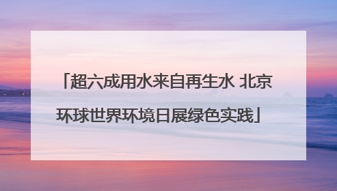 超六成用水来自再生水 北京环球世界环境日展绿色实践