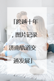跨越十年，图片记录济南轨道交通发展