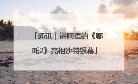通讯｜讲阿语的《哪吒2》亮相沙特银幕