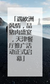 遇欧洲风情，品猪肉盛宴，天津餐厅推广活动正式启幕