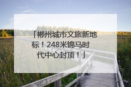 郴州城市文旅新地标！248米锦马时代中心封顶！