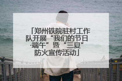 郑州铁院驻村工作队开展“我们的节日·端午”暨“三夏”防火宣传活动