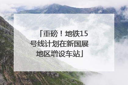 重磅！地铁15号线计划在新国展地区增设车站
