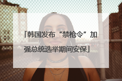 韩国发布“禁枪令”加强总统选举期间安保