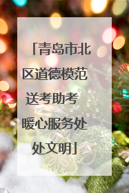 青岛市北区道德模范送考助考 暖心服务处处文明