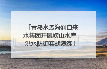 青岛水务海润自来水集团开展崂山水库洪水防御实战演练