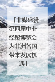 非媒盛赞第四届中非经贸博览会为非洲各国带来发展机遇