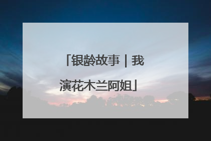 银龄故事|我演花木兰阿姐