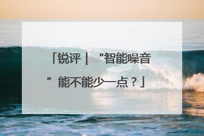 锐评｜“智能噪音”能不能少一点？