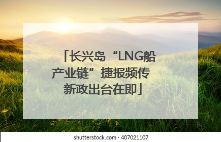 长兴岛“LNG船产业链”捷报频传 新政出台在即