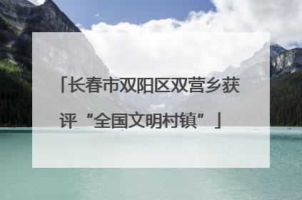 长春市双阳区双营乡获评“全国文明村镇”