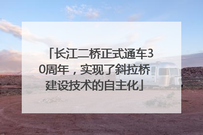 长江二桥正式通车30周年，实现了斜拉桥建设技术的自主化