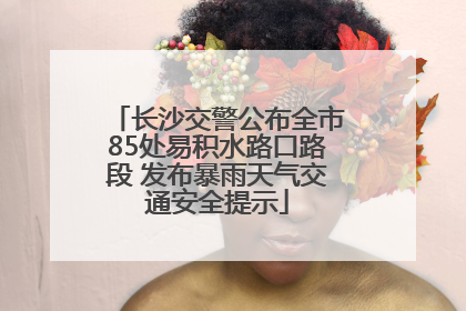 长沙交警公布全市85处易积水路口路段 发布暴雨天气交通安全提示