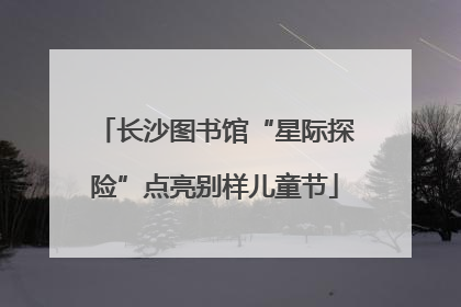 长沙图书馆“星际探险”点亮别样儿童节