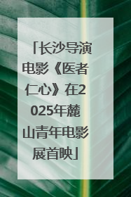 长沙导演电影《医者仁心》在2025年麓山青年电影展首映