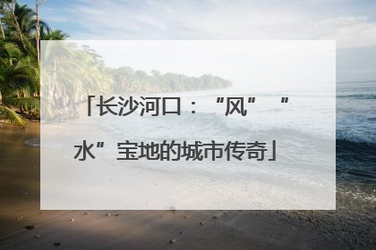 长沙河口：“风”“水”宝地的城市传奇
