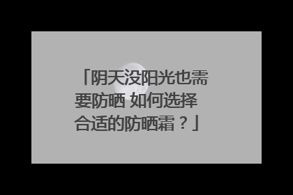 阴天没阳光也需要防晒 如何选择合适的防晒霜？